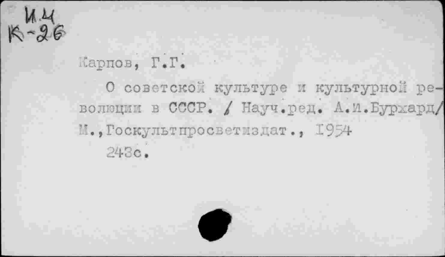 ﻿и.ц
Карпов, Г.Г.
О советской культуре и культурной ре волюции в СССР. / Науч.ред. А.И.Бурхард, М.,Госкультпросветиздат., 1954 243с.